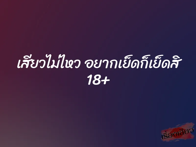 เสียวไม่ไหว อยากเย็ดก็เย็ดสิ 18+