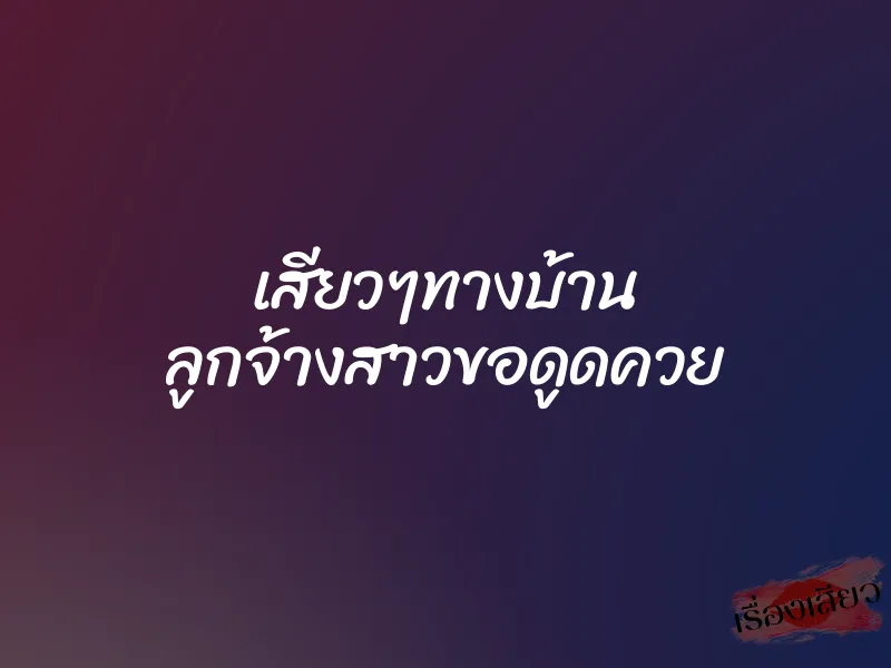 เสียวๆทางบ้าน ลูกจ้างสาวขอดูดควย