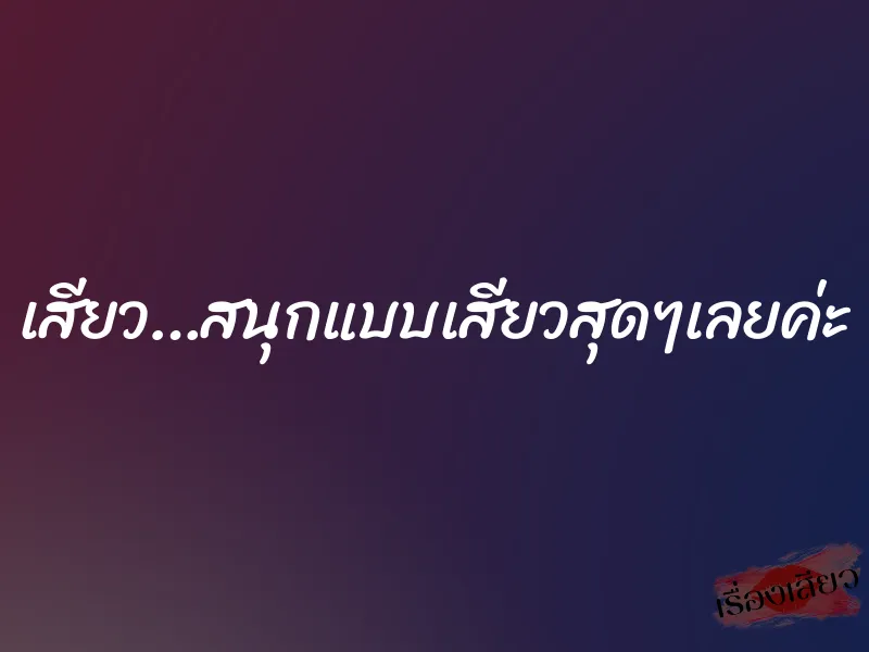 เสียว…สนุกแบบเสียวสุดๆเลยค่ะ