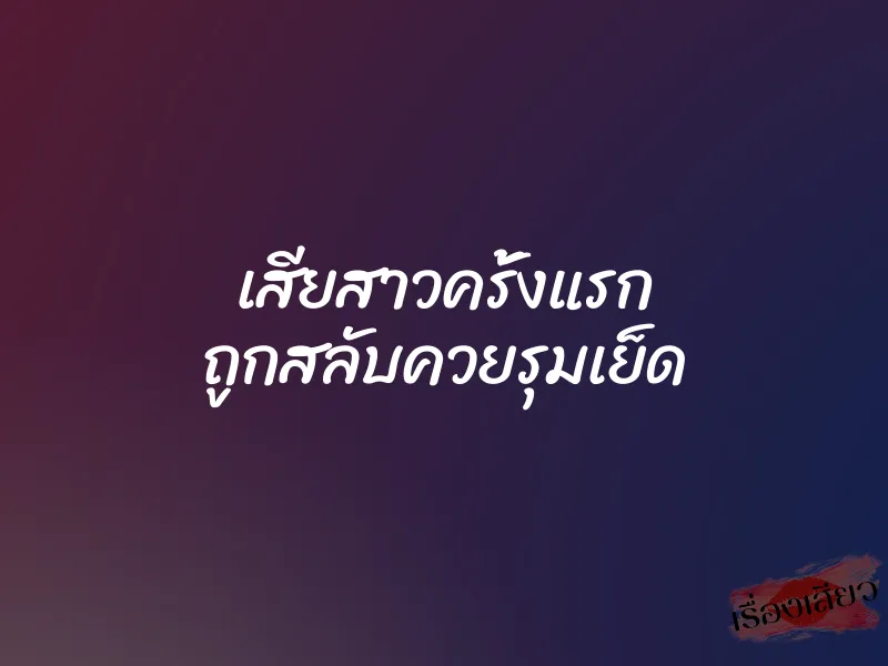 เสียสาวครั้งแรก ถูกสลับควยรุมเย็ด