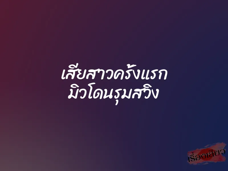 เสียสาวครั้งแรก มิวโดนรุมสวิง