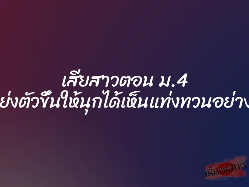 เสียสาวตอน ม.4 ป๊อปโหย่งตัวขึ้นให้นุกได้เห็นแท่งทวนอย่างเต็มตา