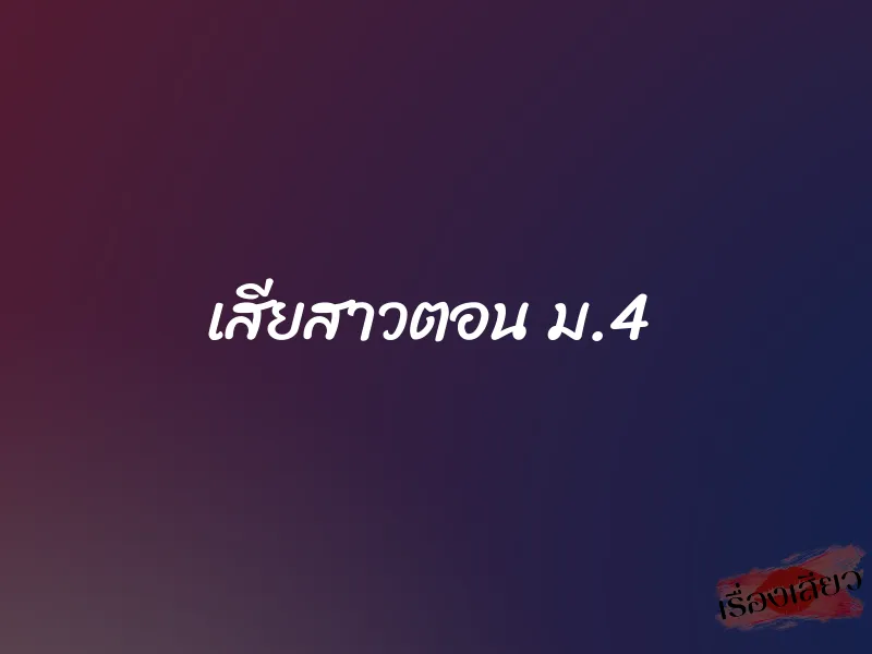 เสียสาวตอน ม.4 