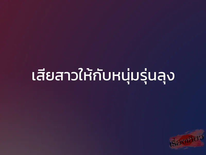เสียสาวให้กับหนุ่มรุ่นลุง