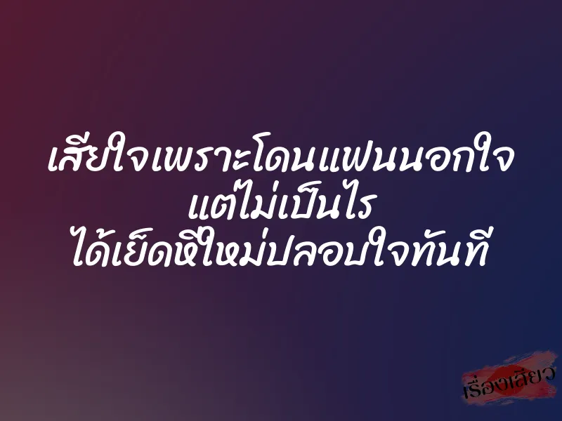 เสียใจเพราะโดนแฟนนอกใจ แต่ไม่เป็นไร ได้เย็ดหีใหม่ปลอบใจทันที