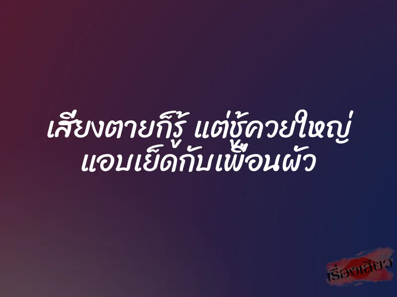 เสี่ยงตายก็รู้ แต่ชู้ควยใหญ่ แอบเย็ดกับเพื่อนผัว