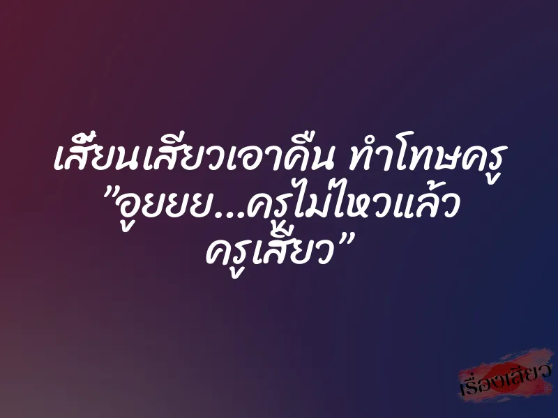เสี้ยนเสียวเอาคืน ทำโทษครู ”อูยยย…ครูไม่ไหวแล้ว ครูเสียว”