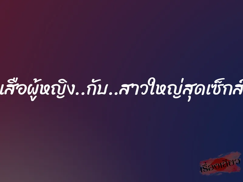 เสือผู้หญิง..กับ..สาวใหญ่สุดเซ็กส์