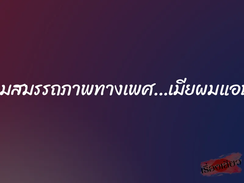 เสื่อมสมรรถภาพทางเพศ…เมียผมแอบมีชู้