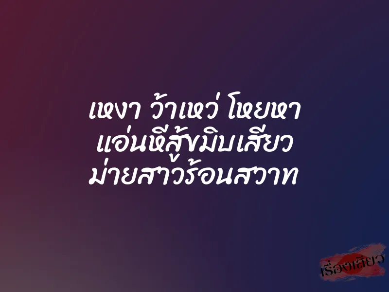 เหงา ว้าเหว่ โหยหา แอ่นหีสู้ขมิบเสียว ม่ายสาวร้อนสวาท