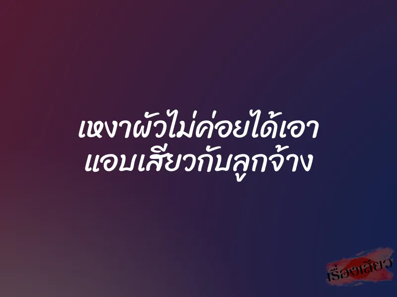 เหงาผัวไม่ค่อยได้เอา แอบเสียวกับลูกจ้าง
