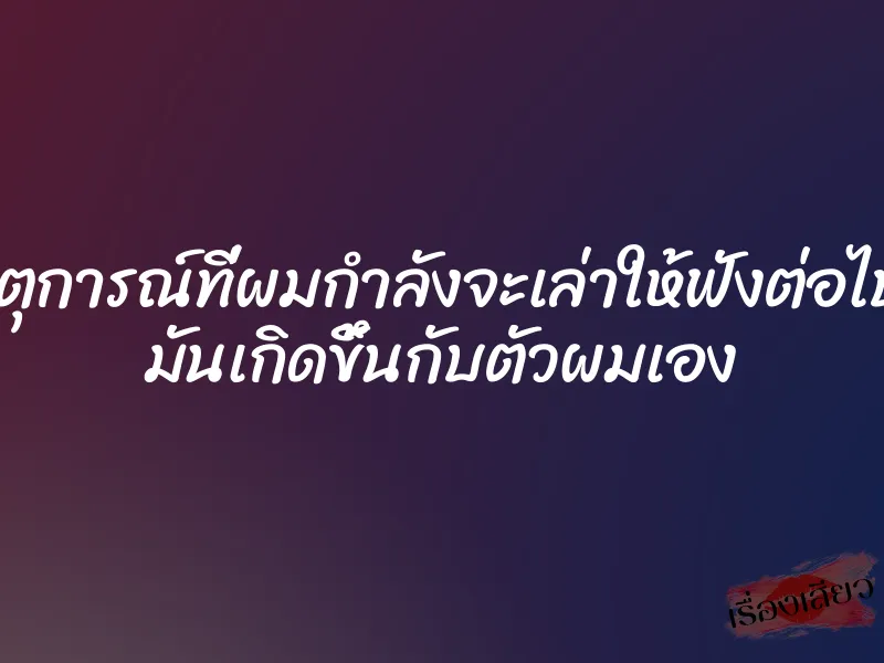 เหตุการณ์ที่ผมกำลังจะเล่าให้ฟังต่อไปนี้ มันเกิดขึ้นกับตัวผมเอง
