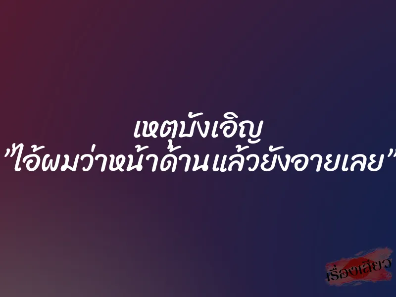 เหตุบังเอิญ ”ไอ้ผมว่าหน้าด้านแล้วยังอายเลย”