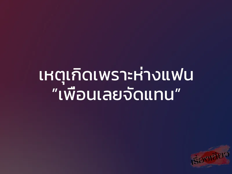 เหตุเกิดเพราะห่างแฟน ”เพื่อนเลยจัดแทน”