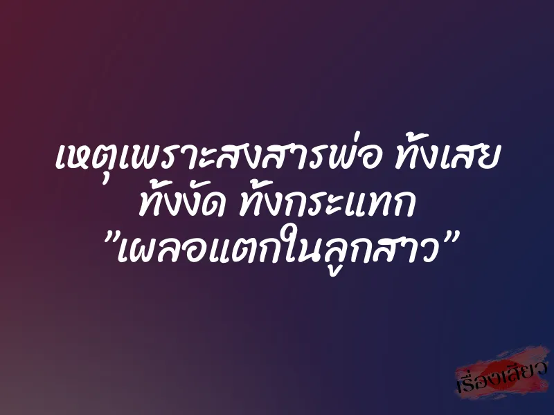 เหตุเพราะสงสารพ่อ ทั้งเสย ทั้งงัด ทั้งกระแทก ”เผลอแตกในลูกสาว”