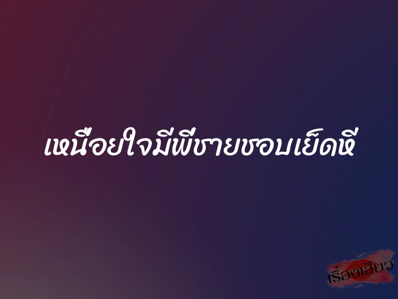 เหนื่อยใจมีพี่ชายชอบเย็ดหี