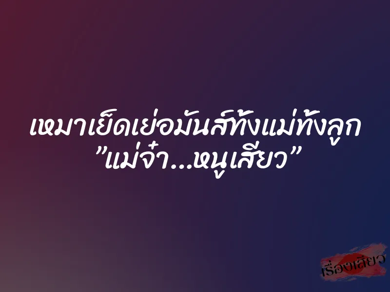 เหมาเย็ดเย่อมันส์ทั้งแม่ทั้งลูก ”แม่จ๋า…หนูเสียว”