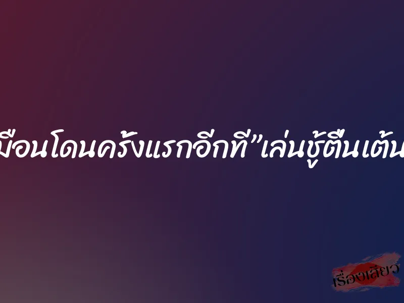 เหมือนโดนครั้งแรกอีกที”เล่นชู้ตื่นเต้นดี”