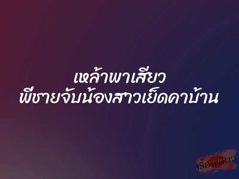 เหล้าพาเสียว พี่ชายจับน้องสาวเย็ดคาบ้าน