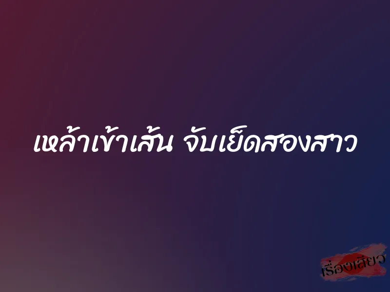 เหล้าเข้าเส้น จับเย็ดสองสาว