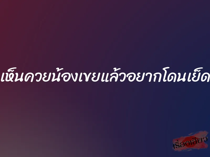 เห็นควยน้องเขยแล้วอยากโดนเย็ด