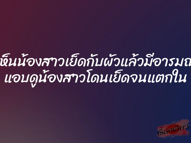 เห็นน้องสาวเย็ดกับผัวแล้วมีอารมณ์ แอบดูน้องสาวโดนเย็ดจนแตกใน
