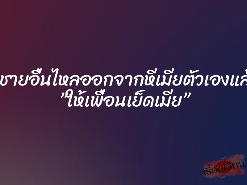 เห็นน้ำชายอื่นไหลออกจากหีเมียตัวเองแล้วสะใจ ”ให้เพื่อนเย็ดเมีย”
