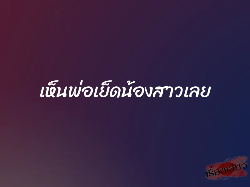 เห็นพ่อเย็ดน้องสาวเลย