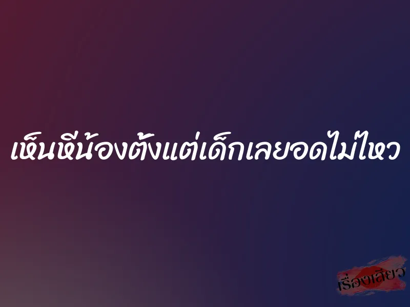 เห็นหีน้องตั้งแต่เด็กเลยอดไม่ไหว