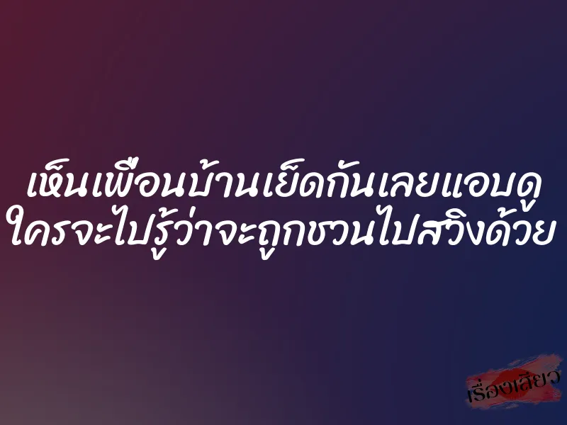 เห็นเพื่อนบ้านเย็ดกันเลยแอบดู ใครจะไปรู้ว่าจะถูกชวนไปสวิงด้วย