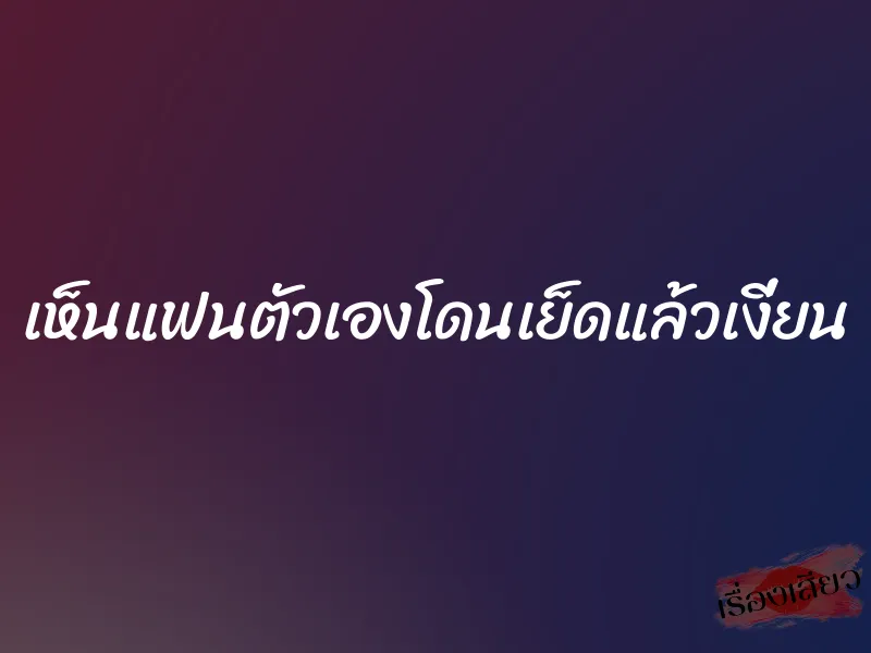 เห็นแฟนตัวเองโดนเย็ดแล้วเงี่ยน