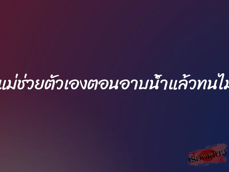 เห็นแม่ช่วยตัวเองตอนอาบน้ำแล้วทนไม่ไหว