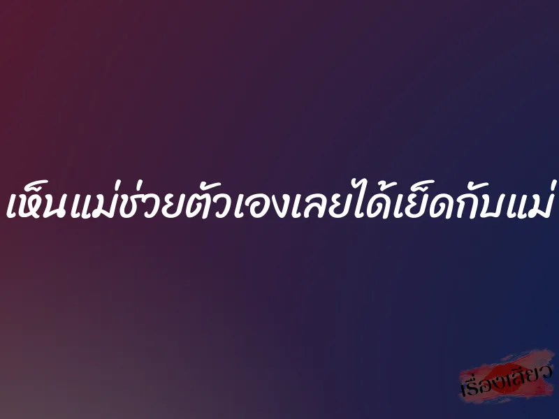 เห็นแม่ช่วยตัวเองเลยได้เย็ดกับแม่