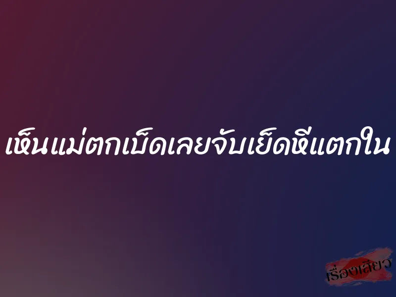 เห็นแม่ตกเบ็ดเลยจับเย็ดหีแตกใน