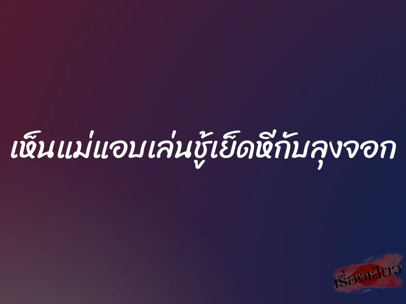 เห็นแม่แอบเล่นชู้เย็ดหีกับลุงจอก