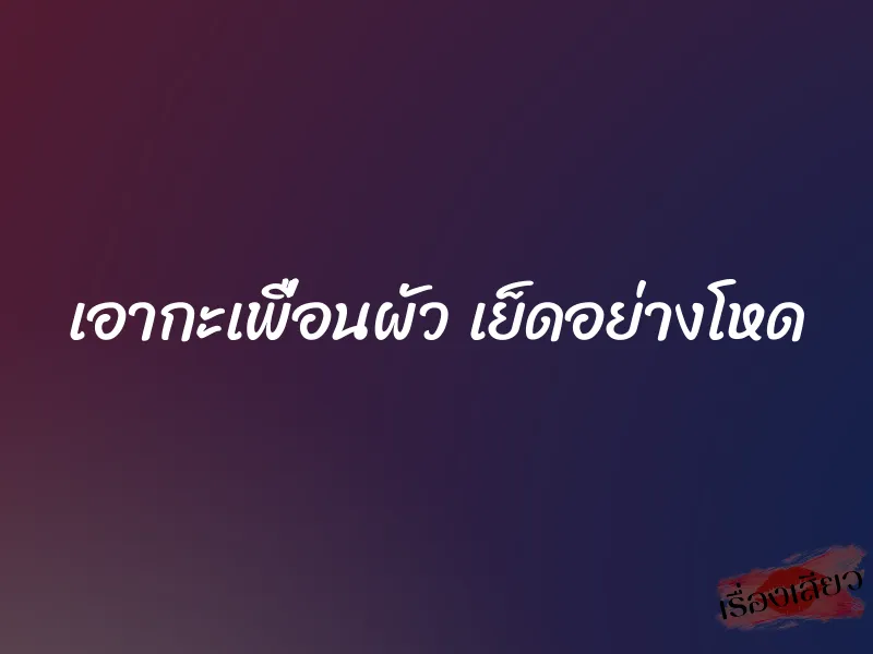 เอากะเพื่อนผัว เย็ดอย่างโหด