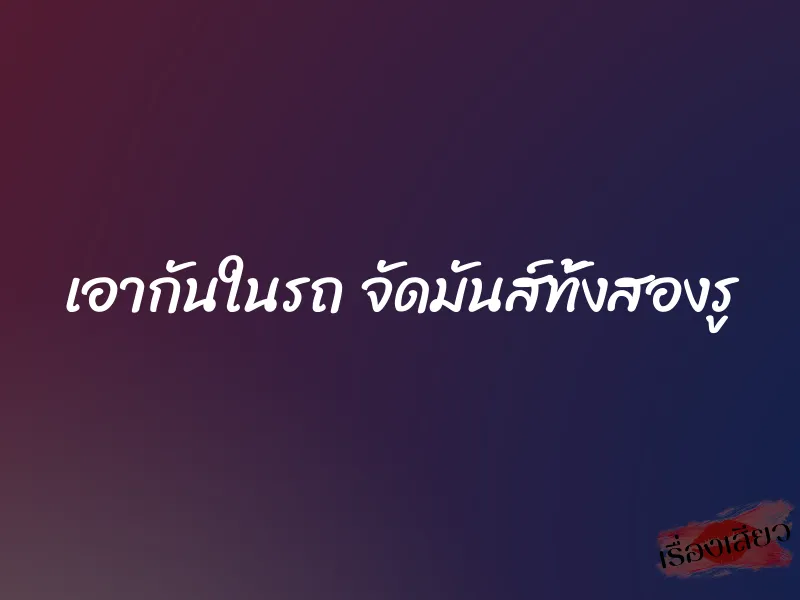 เอากันในรถ จัดมันส์ทั้งสองรู