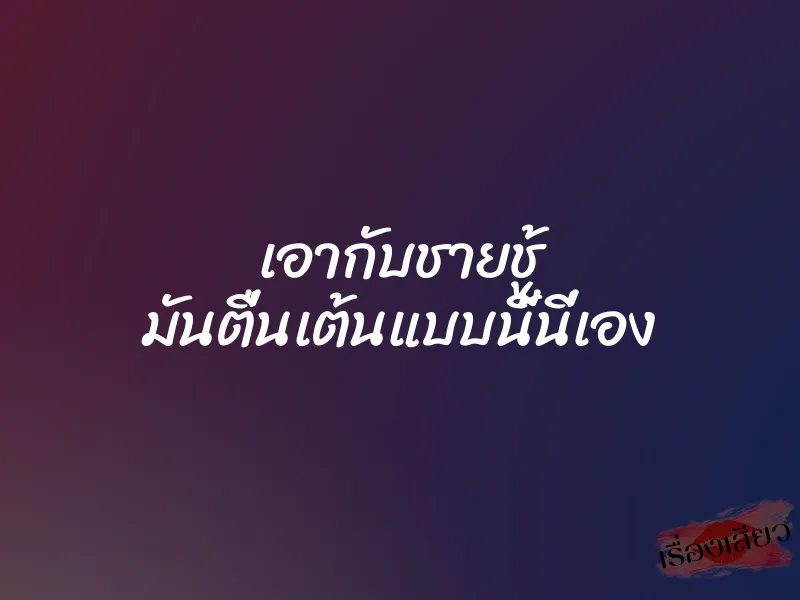 เอากับชายชู้ มันตื่นเต้นแบบนี้นี่เอง