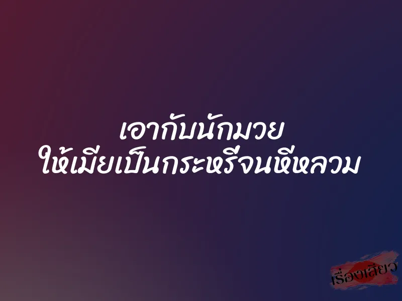 เอากับนักมวย ให้เมียเป็นกระหรี่จนหีหลวม