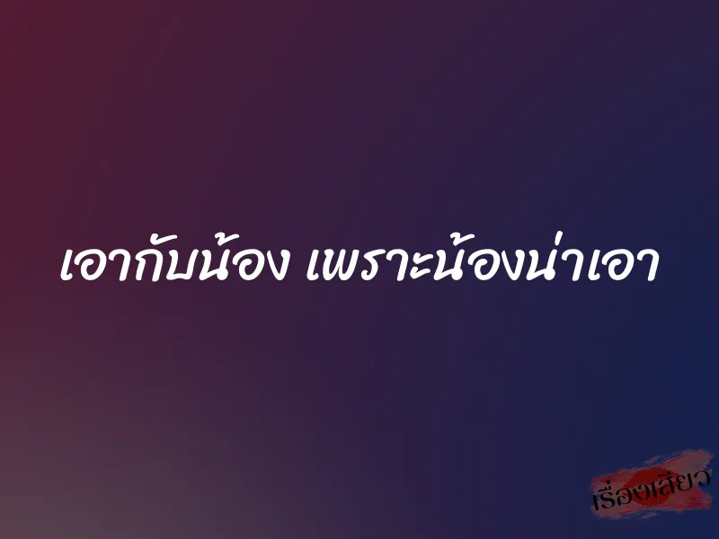 เอากับน้อง เพราะน้องน่าเอา