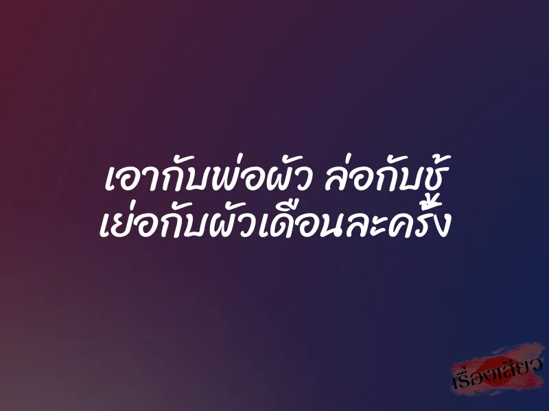 เอากับพ่อผัว ล่อกับชู้ เย่อกับผัวเดือนละครั้ง