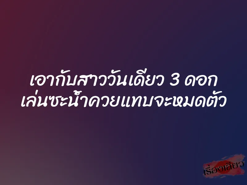 เอากับสาววันเดียว 3 ดอก เล่นซะน้ำควยแทบจะหมดตัว