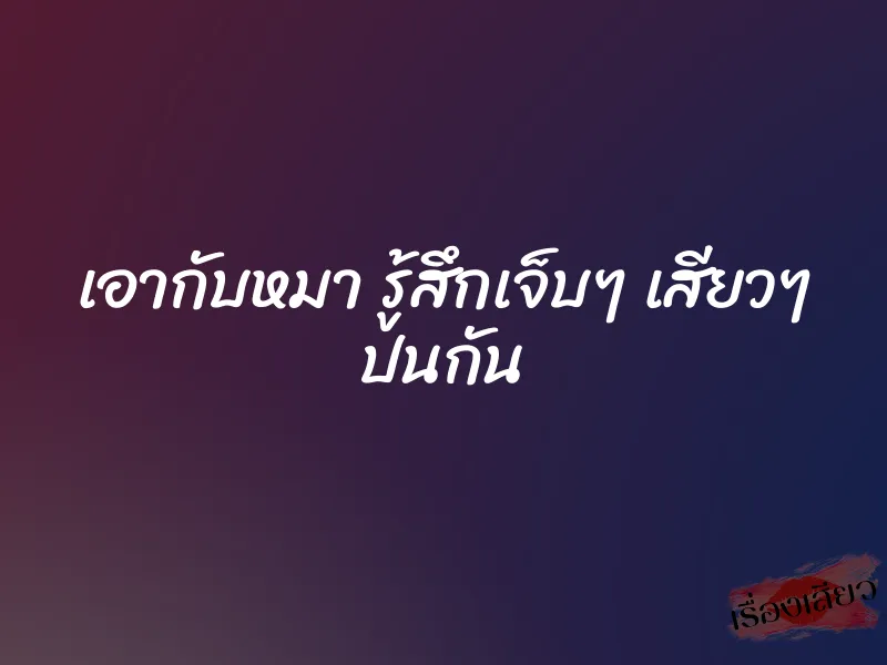 เอากับหมา รู้สึกเจ็บๆ เสียวๆ ปนกัน