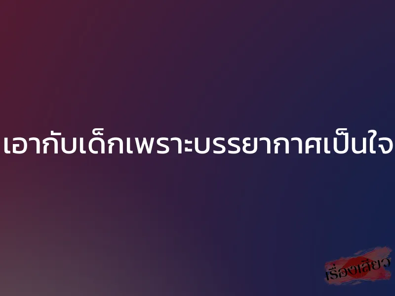 เอากับเด็กเพราะบรรยากาศเป็นใจ