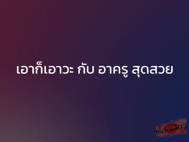 เอาก็เอาวะ กับ อาครู สุดสวย