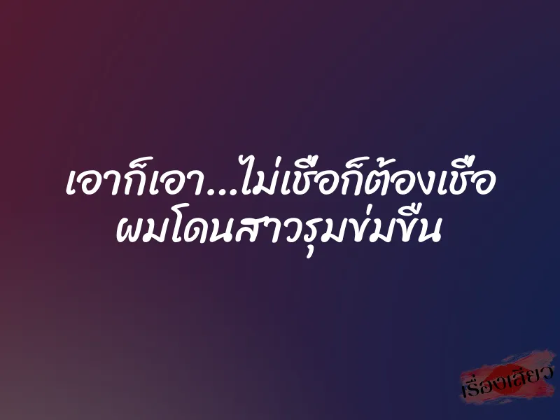 เอาก็เอา…ไม่เชื่อก็ต้องเชื่อ ผมโดนสาวรุมข่มขืน