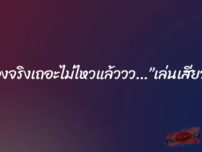 เอาของจริงเถอะไม่ไหวแล้ววว…”เล่นเสียวกับชู้”