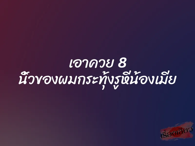 เอาควย 8 นิ้วของผมกระทุ้งรูหีน้องเมีย