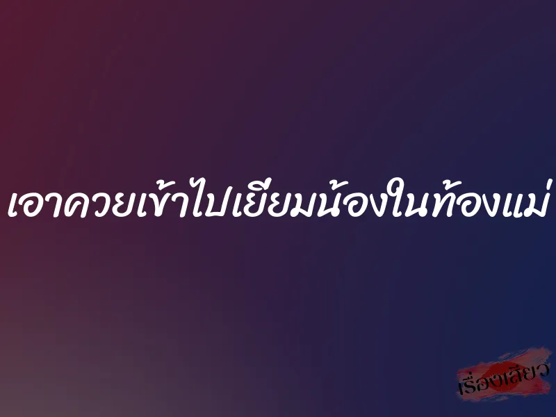 เอาควยเข้าไปเยี่ยมน้องในท้องแม่