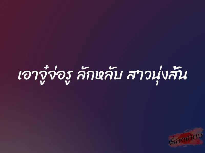 เอาจู๋จ่อรู ลักหลับ สาวนุ่งสั้น